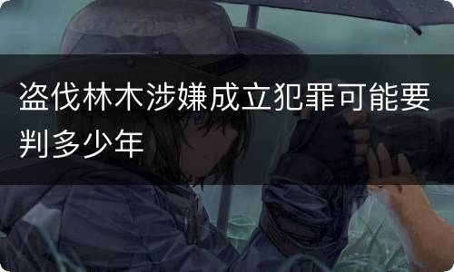 盗伐林木涉嫌成立犯罪可能要判多少年