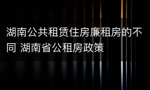 湖南公共租赁住房廉租房的不同 湖南省公租房政策