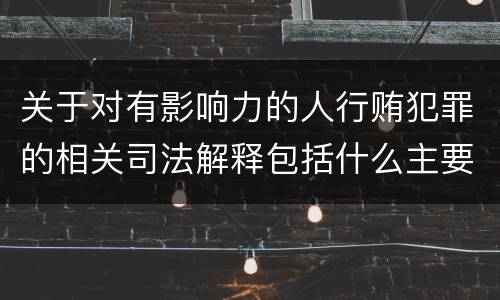 关于对有影响力的人行贿犯罪的相关司法解释包括什么主要内容
