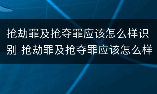 抢劫罪及抢夺罪应该怎么样识别 抢劫罪及抢夺罪应该怎么样识别判刑