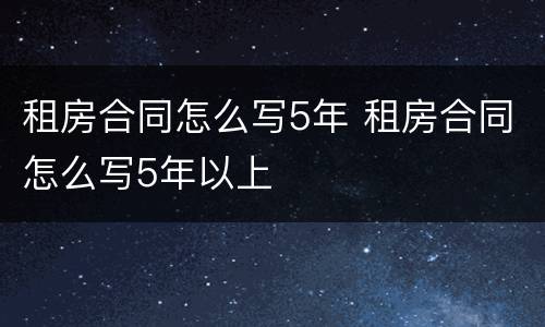 租房合同怎么写5年 租房合同怎么写5年以上