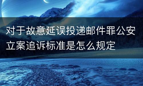 对于故意延误投递邮件罪公安立案追诉标准是怎么规定