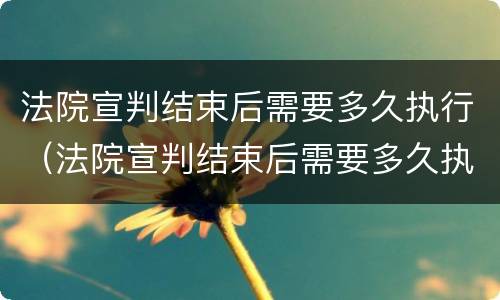 法院宣判结束后需要多久执行（法院宣判结束后需要多久执行下来）