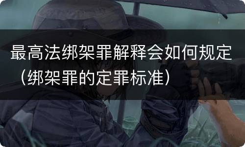最高法绑架罪解释会如何规定（绑架罪的定罪标准）
