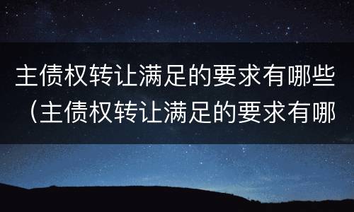 主债权转让满足的要求有哪些（主债权转让满足的要求有哪些呢）