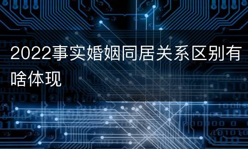 2022事实婚姻同居关系区别有啥体现