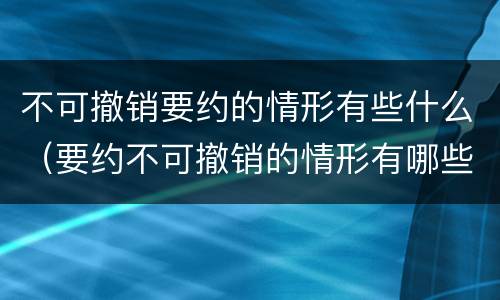 不可撤销要约的情形有些什么（要约不可撤销的情形有哪些）