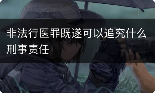 非法行医罪既遂可以追究什么刑事责任