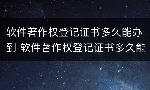 软件著作权登记证书多久能办到 软件著作权登记证书多久能办到手续