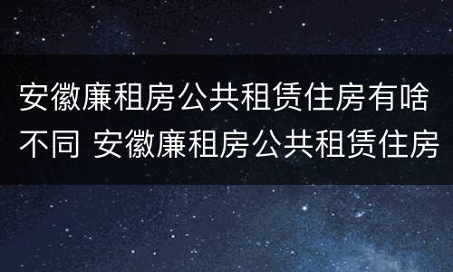安徽廉租房公共租赁住房有啥不同 安徽廉租房公共租赁住房有啥不同之处