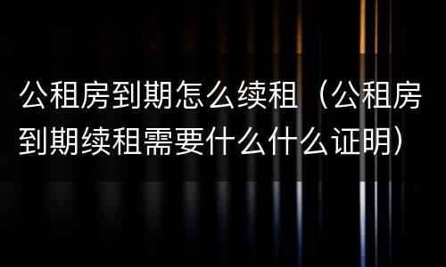 公租房到期怎么续租（公租房到期续租需要什么什么证明）