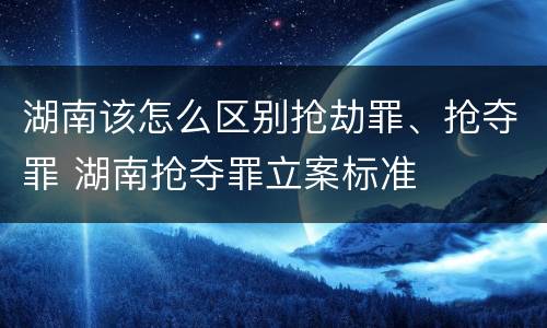 湖南该怎么区别抢劫罪、抢夺罪 湖南抢夺罪立案标准