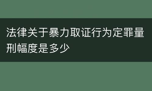 法律关于暴力取证行为定罪量刑幅度是多少