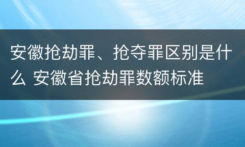 安徽抢劫罪、抢夺罪区别是什么 安徽省抢劫罪数额标准