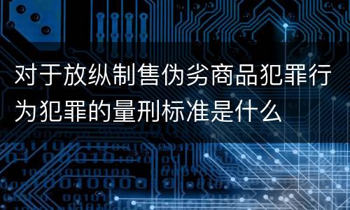 对于放纵制售伪劣商品犯罪行为犯罪的量刑标准是什么