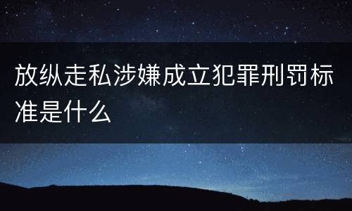 放纵走私涉嫌成立犯罪刑罚标准是什么