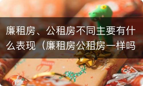廉租房、公租房不同主要有什么表现（廉租房公租房一样吗）