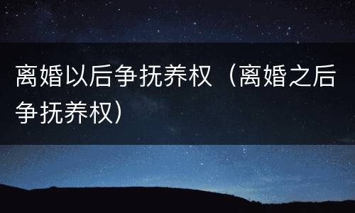 离婚以后争抚养权（离婚之后争抚养权）