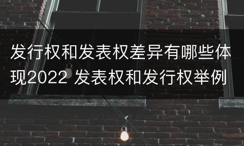 发行权和发表权差异有哪些体现2022 发表权和发行权举例