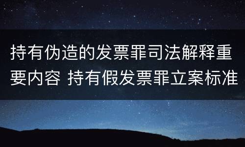 持有伪造的发票罪司法解释重要内容 持有假发票罪立案标准