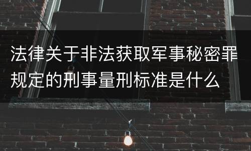 法律关于非法获取军事秘密罪规定的刑事量刑标准是什么