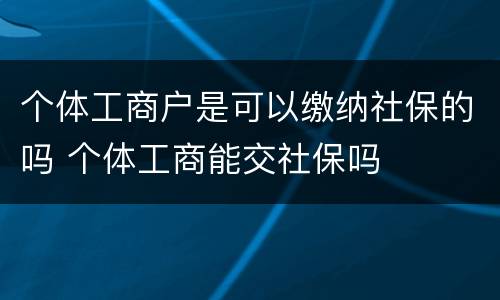 个体工商户是可以缴纳社保的吗 个体工商能交社保吗