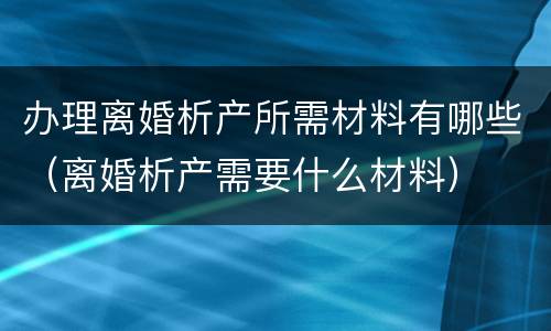 办理离婚析产所需材料有哪些（离婚析产需要什么材料）
