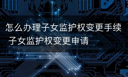 怎么办理子女监护权变更手续 子女监护权变更申请