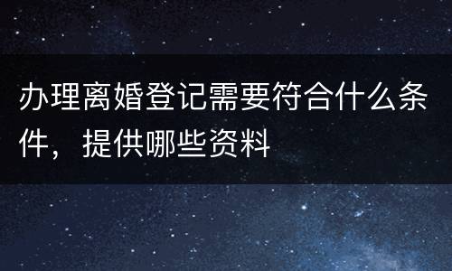 办理离婚登记需要符合什么条件，提供哪些资料