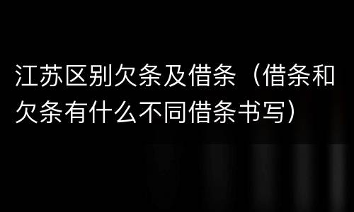 江苏区别欠条及借条（借条和欠条有什么不同借条书写）