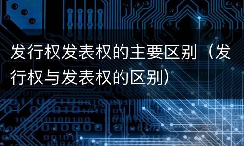 发行权发表权的主要区别（发行权与发表权的区别）