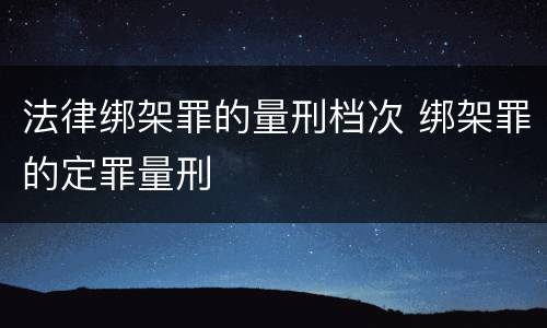法律绑架罪的量刑档次 绑架罪的定罪量刑