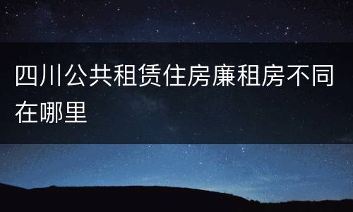 四川公共租赁住房廉租房不同在哪里