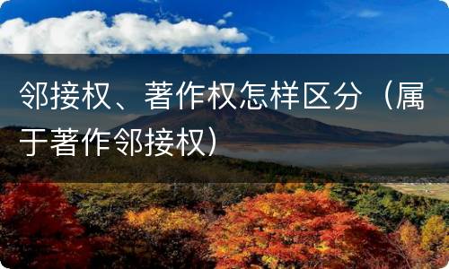 邻接权、著作权怎样区分（属于著作邻接权）