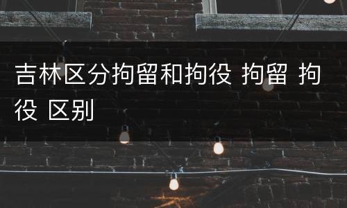 吉林区分拘留和拘役 拘留 拘役 区别