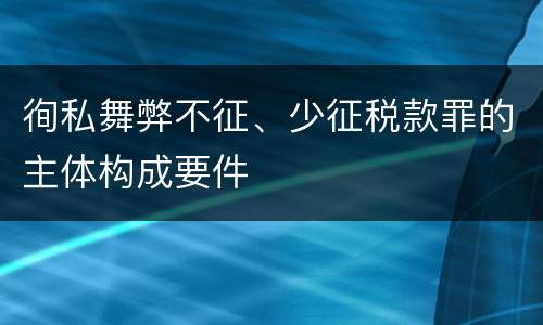 徇私舞弊不征、少征税款罪的主体构成要件