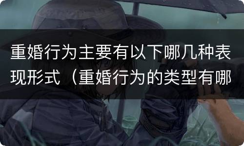 重婚行为主要有以下哪几种表现形式（重婚行为的类型有哪些）
