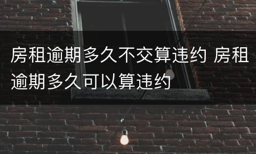 房租逾期多久不交算违约 房租逾期多久可以算违约