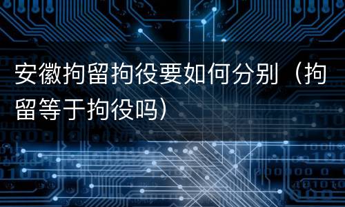 安徽拘留拘役要如何分别（拘留等于拘役吗）