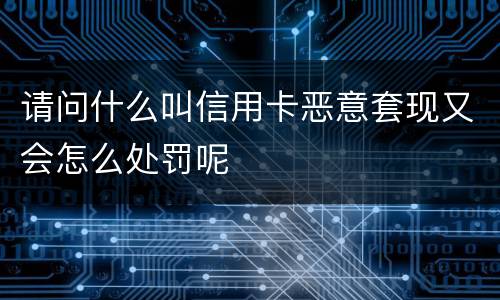 请问什么叫信用卡恶意套现又会怎么处罚呢