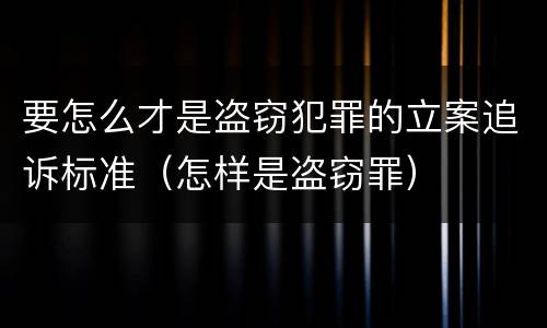 要怎么才是盗窃犯罪的立案追诉标准（怎样是盗窃罪）