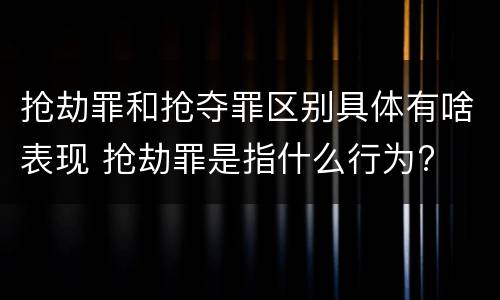 抢劫罪和抢夺罪区别具体有啥表现 抢劫罪是指什么行为?