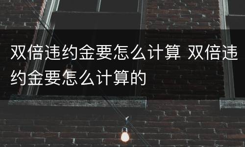 双倍违约金要怎么计算 双倍违约金要怎么计算的
