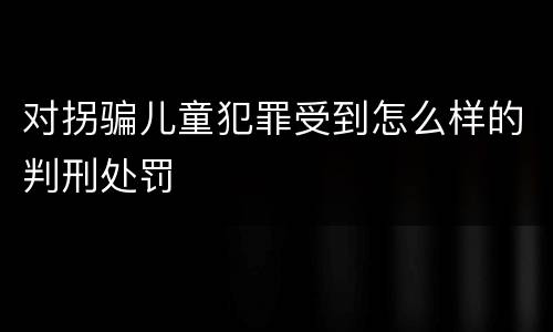 对拐骗儿童犯罪受到怎么样的判刑处罚