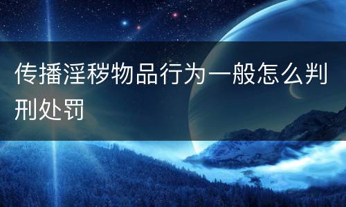 传播淫秽物品行为一般怎么判刑处罚