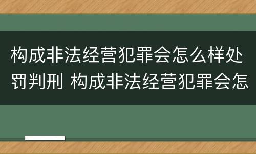 构成非法经营犯罪会怎么样处罚判刑 构成非法经营犯罪会怎么样处罚判刑多少年