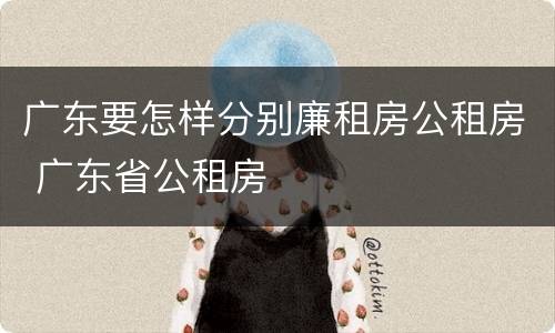 广东要怎样分别廉租房公租房 广东省公租房