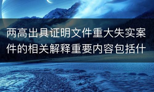 两高出具证明文件重大失实案件的相关解释重要内容包括什么