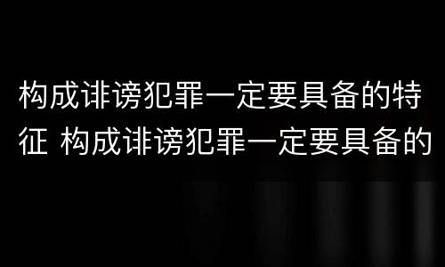 构成诽谤犯罪一定要具备的特征 构成诽谤犯罪一定要具备的特征有