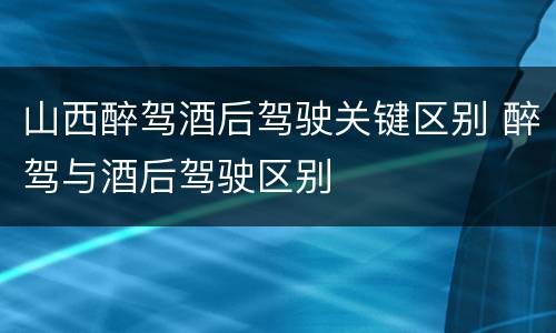 山西醉驾酒后驾驶关键区别 醉驾与酒后驾驶区别